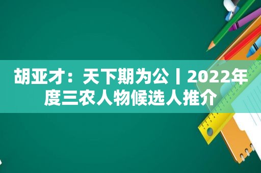 胡亚才：天下期为公丨2022年度三农人物候选人推介