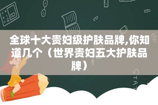 全球十大贵妇级护肤品牌,你知道几个（世界贵妇五大护肤品牌）