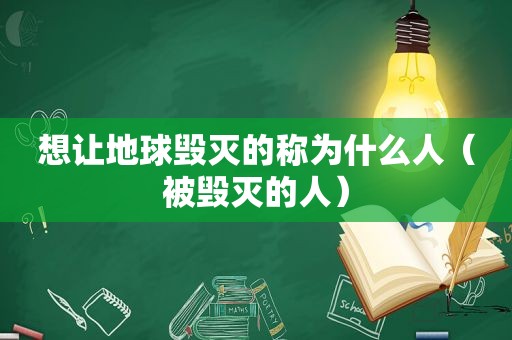 想让地球毁灭的称为什么人（被毁灭的人）