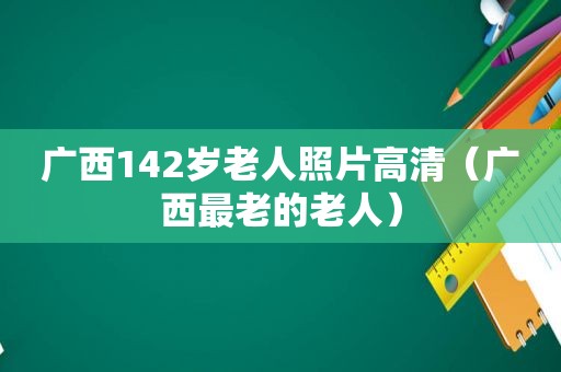 广西142岁老人照片高清（广西最老的老人）