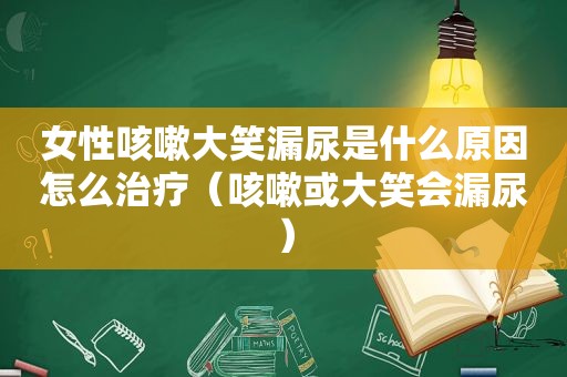 女性咳嗽大笑漏尿是什么原因怎么治疗（咳嗽或大笑会漏尿）