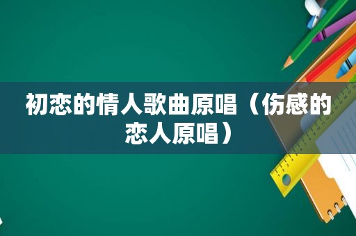 初恋的情人歌曲原唱（伤感的恋人原唱）