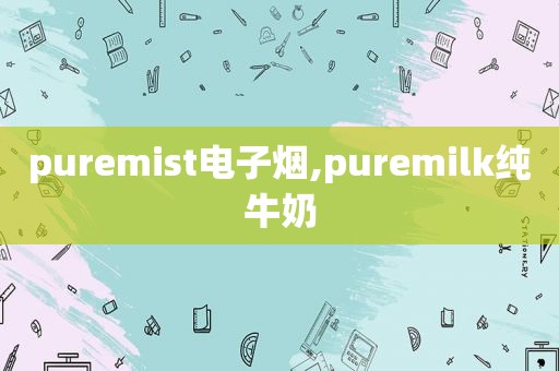 puremist电子烟,puremilk纯牛奶