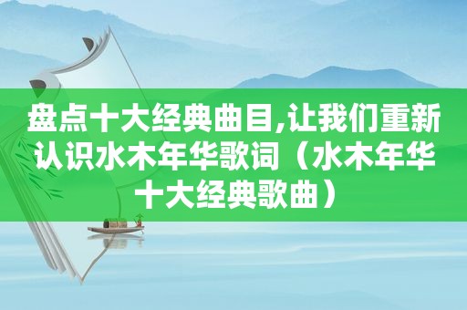 盘点十大经典曲目,让我们重新认识水木年华歌词（水木年华十大经典歌曲）