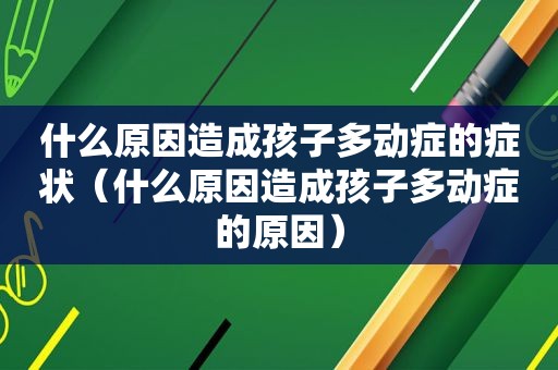 什么原因造成孩子多动症的症状（什么原因造成孩子多动症的原因）