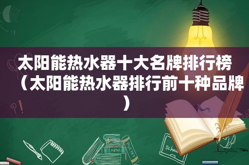 太阳能热水器十大名牌排行榜（太阳能热水器排行前十种品牌）