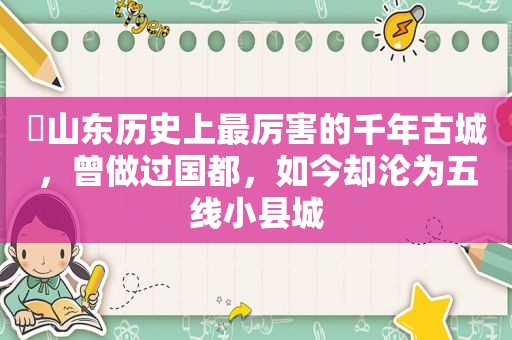 ​山东历史上最厉害的千年古城，曾做过国都，如今却沦为五线小县城