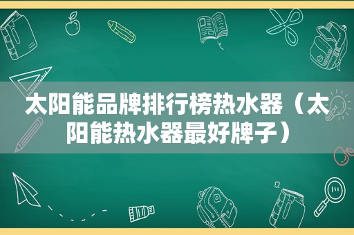 太阳能品牌排行榜热水器（太阳能热水器最好牌子）