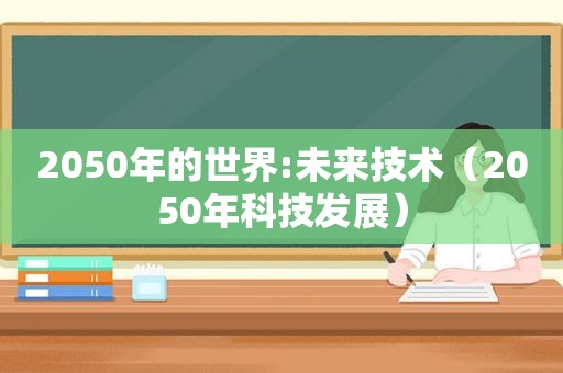 2050年的世界:未来技术（2050年科技发展）