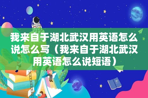 我来自于湖北武汉用英语怎么说怎么写（我来自于湖北武汉用英语怎么说短语）