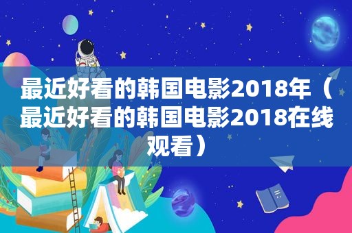 最近好看的韩国电影2018年（最近好看的韩国电影2018在线观看）