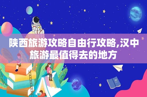 陕西旅游攻略自由行攻略,汉中旅游最值得去的地方