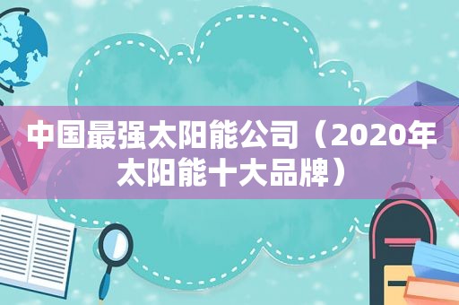 中国最强太阳能公司（2020年太阳能十大品牌）