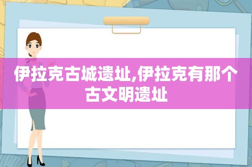 伊拉克古城遗址,伊拉克有那个古文明遗址