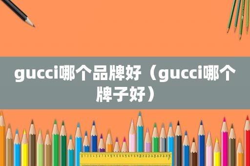 gucci哪个品牌好（gucci哪个牌子好）