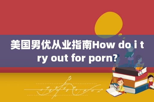 美国男优从业指南How do i try out for  *** ?