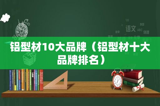 铝型材10大品牌（铝型材十大品牌排名）