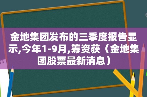 金地集团发布的三季度报告显示,今年1-9月,筹资获（金地集团股票最新消息）