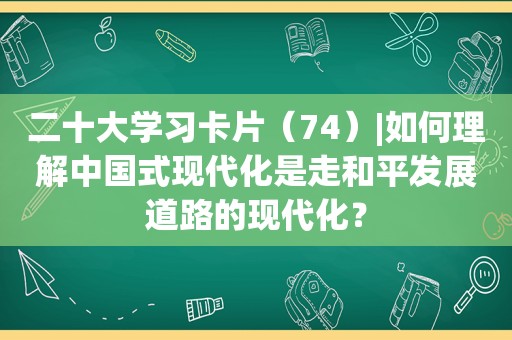 二十大学习卡片（74）|如何理解中国式现代化是走和平发展道路的现代化？