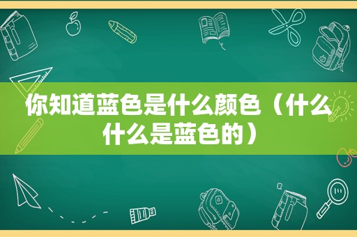 你知道蓝色是什么颜色（什么什么是蓝色的）