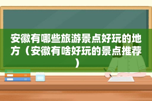 安徽有哪些旅游景点好玩的地方（安徽有啥好玩的景点推荐）