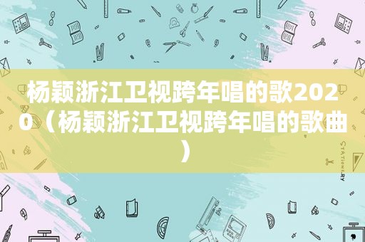 杨颖浙江卫视跨年唱的歌2020（杨颖浙江卫视跨年唱的歌曲）