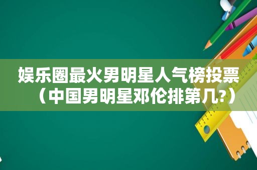 娱乐圈最火男明星人气榜投票（中国男明星邓伦排第几?）