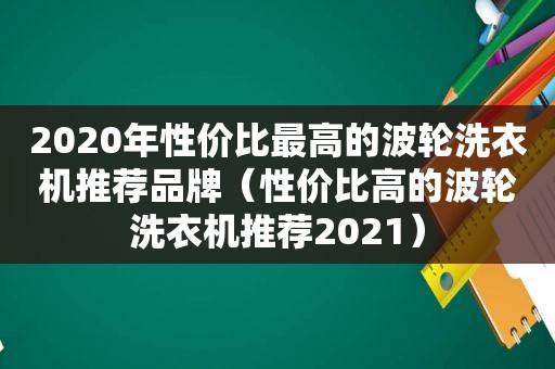 2020年性价比最高的波轮洗衣机推荐品牌（性价比高的波轮洗衣机推荐2021）