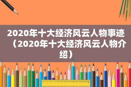 2020年十大经济风云人物事迹（2020年十大经济风云人物介绍）