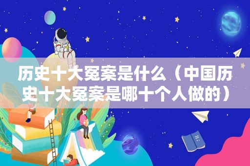 历史十大冤案是什么（中国历史十大冤案是哪十个人做的）