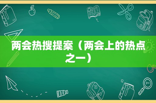 两会热搜提案（两会上的热点之一）