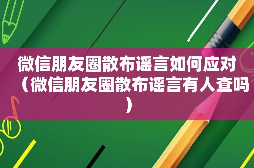 微信朋友圈散布谣言如何应对（微信朋友圈散布谣言有人查吗）