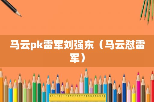 马云pk雷军刘强东（马云怼雷军）