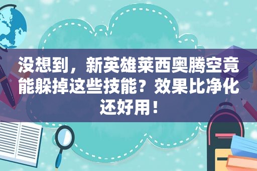 没想到，新英雄莱西奥腾空竟能躲掉这些技能？效果比净化还好用！