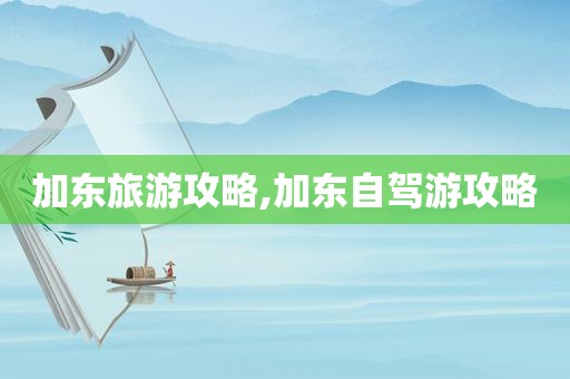 加东旅游攻略,加东自驾游攻略