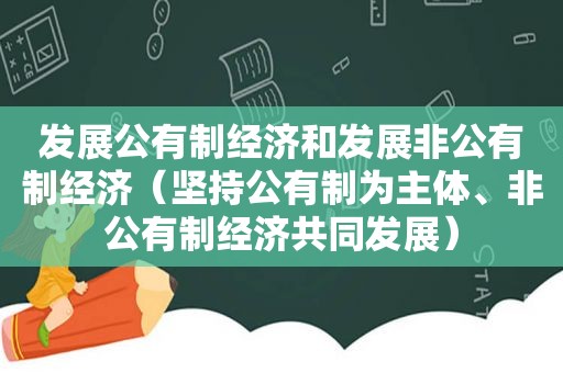 发展公有制经济和发展非公有制经济（坚持公有制为主体、非公有制经济共同发展）