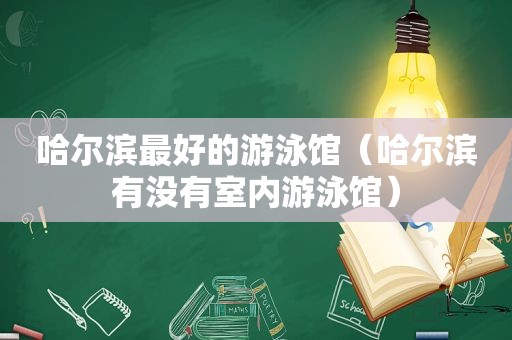 哈尔滨最好的游泳馆（哈尔滨有没有室内游泳馆）