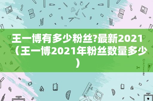 王一博有多少粉丝?最新2021（王一博2021年粉丝数量多少）