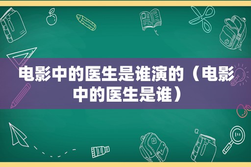 电影中的医生是谁演的（电影中的医生是谁）