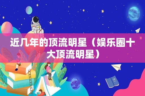 近几年的顶流明星（娱乐圈十大顶流明星）