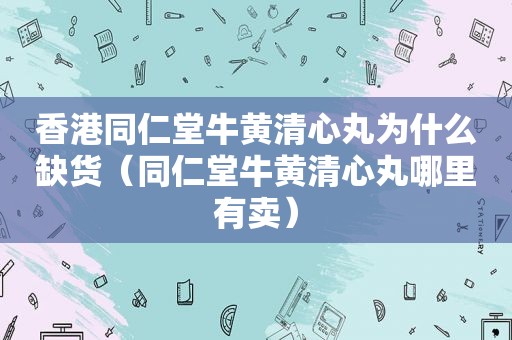 香港同仁堂牛黄清心丸为什么缺货（同仁堂牛黄清心丸哪里有卖）