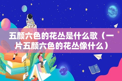 五颜六色的花丛是什么歌（一片五颜六色的花丛像什么）