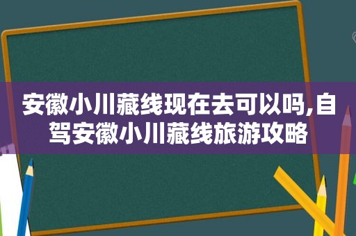 安徽小川藏线现在去可以吗,自驾安徽小川藏线旅游攻略