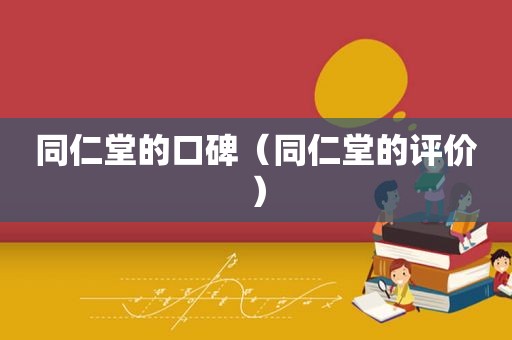 同仁堂的口碑（同仁堂的评价）