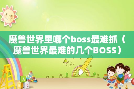 魔兽世界里哪个boss最难抓（魔兽世界最难的几个BOSS）