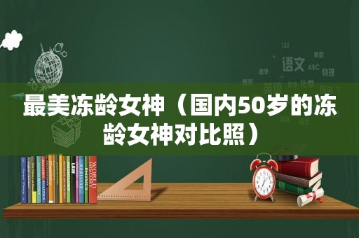 最美冻龄女神（国内50岁的冻龄女神对比照）