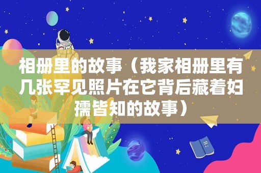 相册里的故事（我家相册里有几张罕见照片在它背后藏着妇孺皆知的故事）