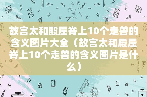 故宫太和殿屋脊上10个走兽的含义图片大全（故宫太和殿屋脊上10个走兽的含义图片是什么）