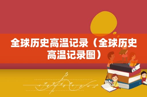 全球历史高温记录（全球历史高温记录图）