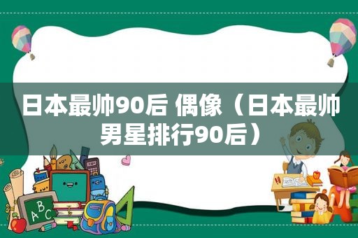 日本最帅90后 偶像（日本最帅男星排行90后）